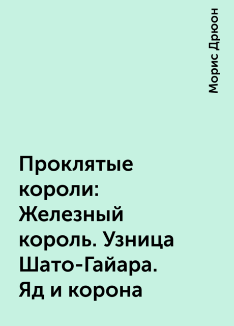Проклятые короли: Железный король. Узница Шато-Гайара. Яд и корона, Морис Дрюон