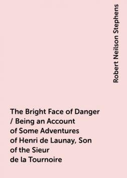 The Bright Face of Danger / Being an Account of Some Adventures of Henri de Launay, Son of the Sieur de la Tournoire, Robert Neilson Stephens