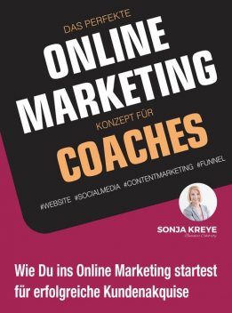 DAS PERFEKTE ONLINE MARKETING KONZEPT FÜR COACHES – WEBSITE, SOCIAL MEDIA, CONTENT MARKETING, FUNNEL, Sonja Kreye