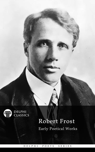Collected Works of Robert Frost (Delphi Classics), Robert Frost