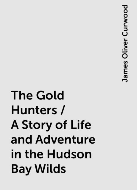 The Gold Hunters / A Story of Life and Adventure in the Hudson Bay Wilds, James Oliver Curwood