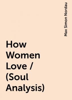 How Women Love / (Soul Analysis), Max Simon Nordau