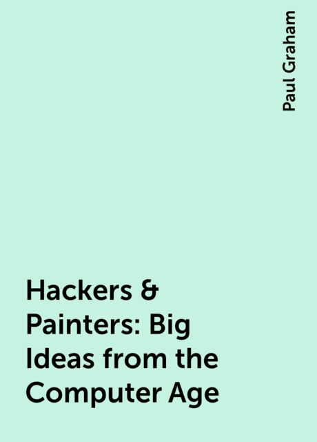 Hackers & Painters : Big Ideas from the Computer Age, Paul Graham