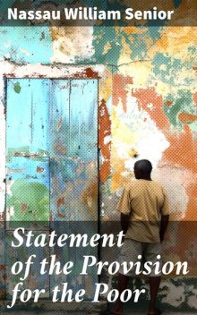 Statement of the Provision for the Poor, and of the Condition of the Labouring Classes in a Considerable Portion of America and Europe Being the preface to the foreign communications contained in the appendix to the Poor-Law Report, Nassau William Senior