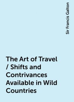 The Art of Travel / Shifts and Contrivances Available in Wild Countries, Sir Francis Galton