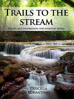 Trails to the Stream: Poetry and Inspiration for Everyday Living, Priscilla Koranteng