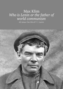 Who is Lenin or the father of world communism. All about the life of V. I. Lenin, Max Klim