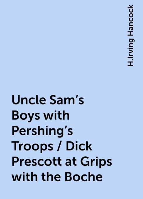 Uncle Sam's Boys with Pershing's Troops / Dick Prescott at Grips with the Boche, H.Irving Hancock