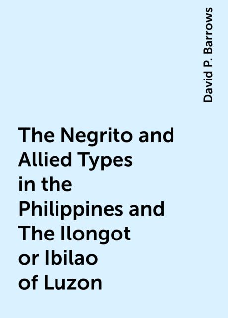 The Negrito and Allied Types in the Philippines and The Ilongot or Ibilao of Luzon, David P. Barrows