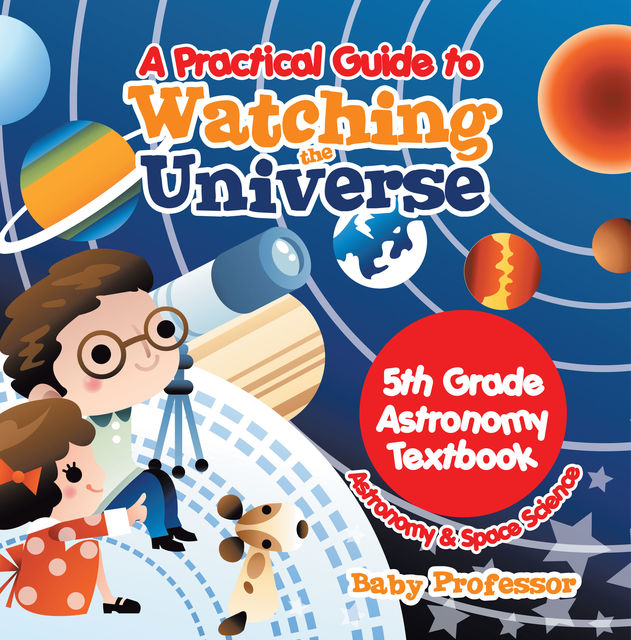 A Practical Guide to Watching the Universe 5th Grade Astronomy Textbook | Astronomy & Space Science, Baby Professor