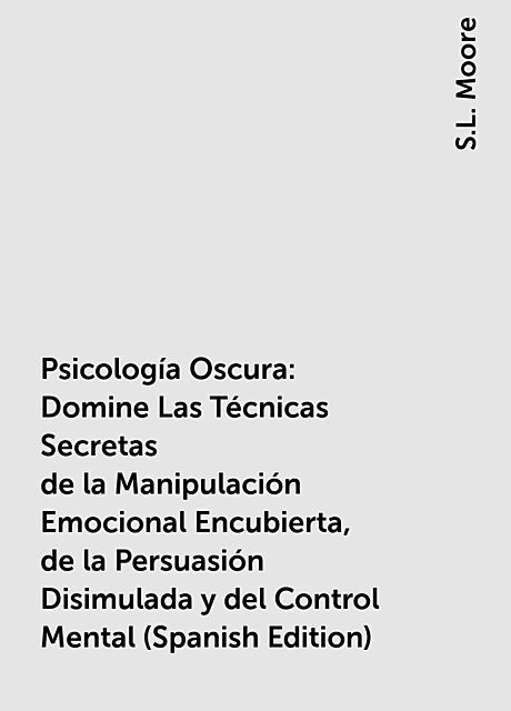 Psicología Oscura: Domine Las Técnicas Secretas de la Manipulación Emocional Encubierta, de la Persuasión Disimulada y del Control Mental (Spanish Edition), S.L. Moore