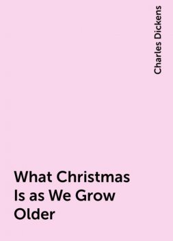 What Christmas Is as We Grow Older, Charles Dickens