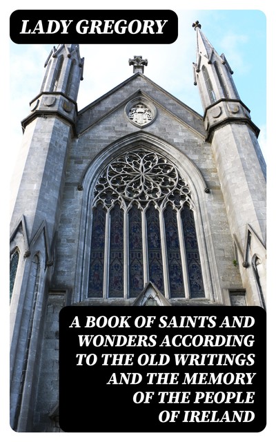 A Book of Saints and Wonders according to the Old Writings and the Memory of the People of Ireland, Lady Gregory