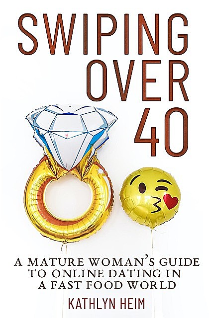 Swiping Over 40: A Mature Woman's Guide To Online Dating in a Fast Food World, Kathlyn Heim