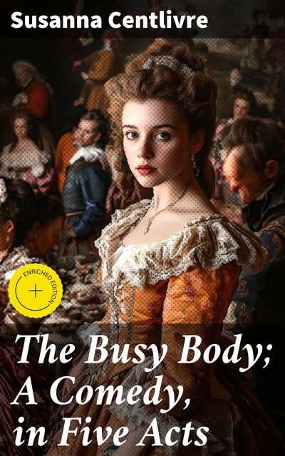 The Busy Body; A Comedy, in Five Acts, Susanna Centlivre