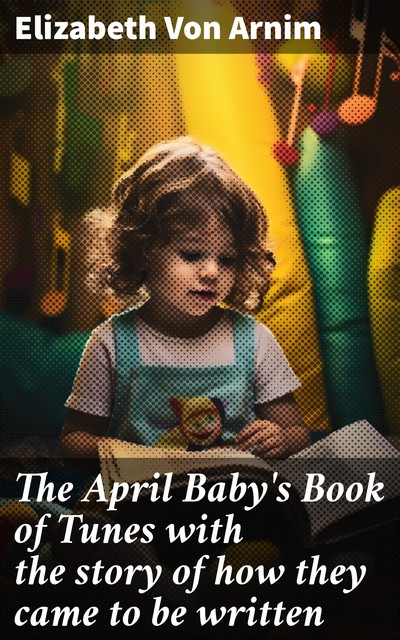 The April Baby's Book of Tunes with the story of how they came to be written, Elizabeth von Arnim