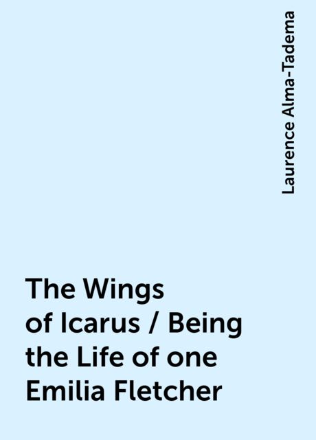 The Wings of Icarus / Being the Life of one Emilia Fletcher, Laurence Alma-Tadema