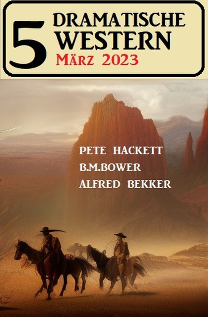 5 Dramatische Western März 2023, Alfred Bekker, Pete Hackett, B.M. Bower