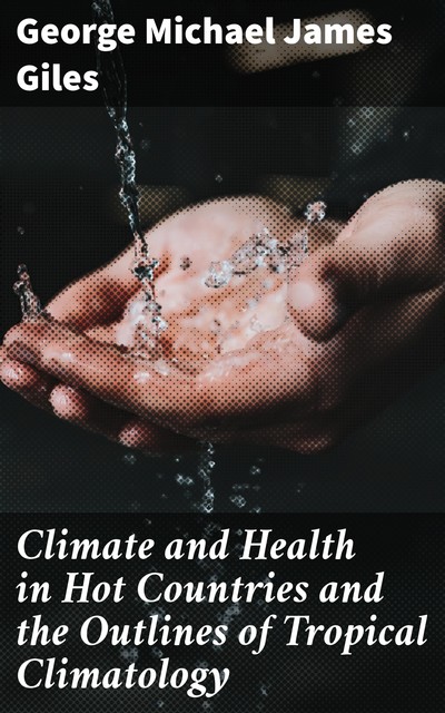 Climate and Health in Hot Countries and the Outlines of Tropical Climatology, George Michael James Giles