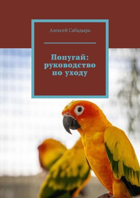 Попугай: руководство по уходу, Алексей Сабадырь