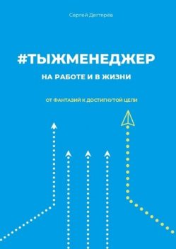 тыжменеджер: на работе и в жизни. От фантазий к достигнутой цели, Сергей Дегтярев