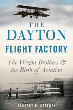 Dayton Flight Factory: The Wright Brothers & the Birth of Aviation, Timothy R. Gaffney