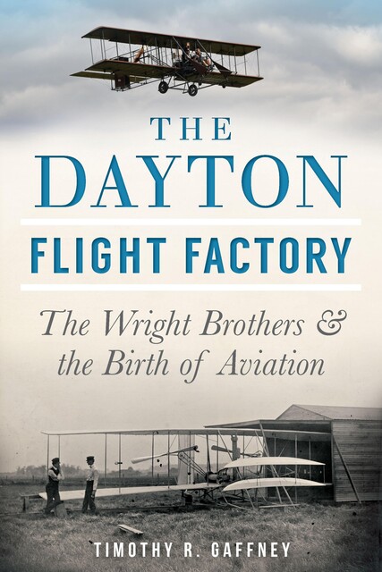 Dayton Flight Factory: The Wright Brothers & the Birth of Aviation, Timothy R. Gaffney
