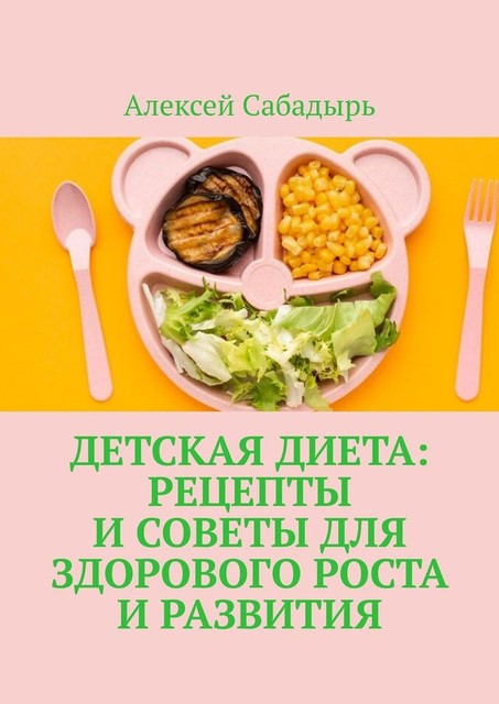 Детская диета: рецепты и советы для здорового роста и развития, Алексей Сабадырь