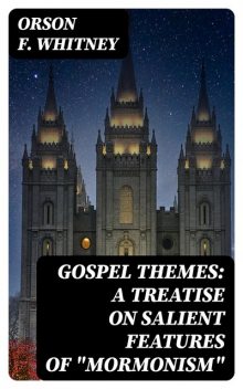 Gospel Themes: A Treatise on Salient Features of “Mormonism”, Orson F.Whitney