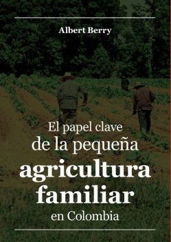 El papel clave de la pequeña agricultura familiar en Colombia, Albert Berry