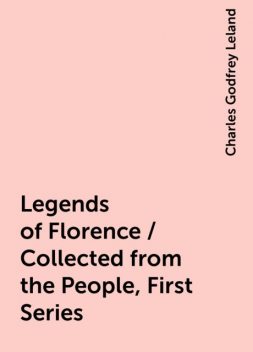 Legends of Florence / Collected from the People, First Series, Charles Godfrey Leland