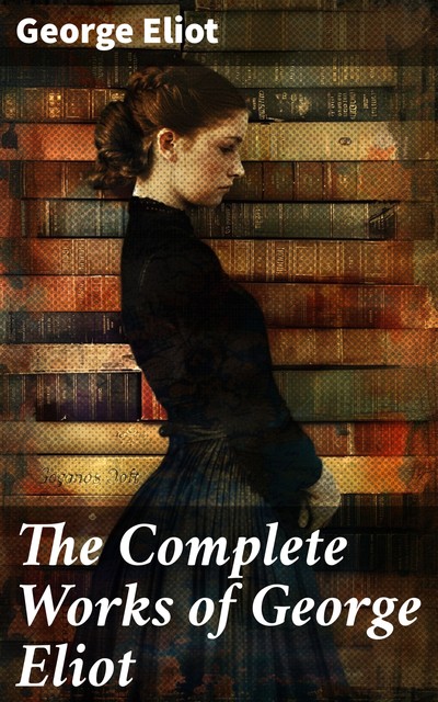 The Complete Works of George Eliot, George Eliot