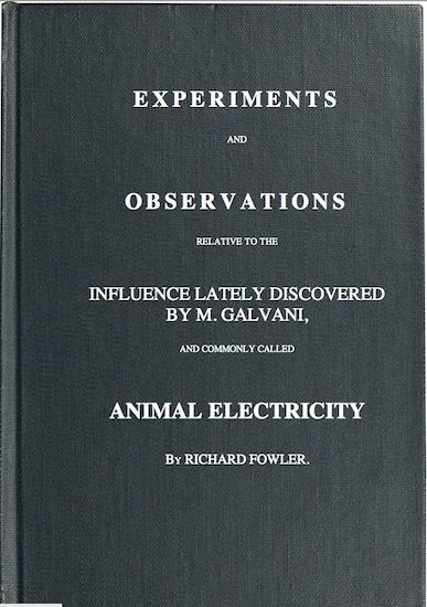 Experiments and Observations Relative to the Influence Lately Discovered by M. Galvani and Commonly Called Animal Electricity, Richard Fowler