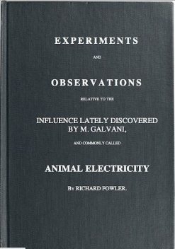 Experiments and Observations Relative to the Influence Lately Discovered by M. Galvani and Commonly Called Animal Electricity, Richard Fowler