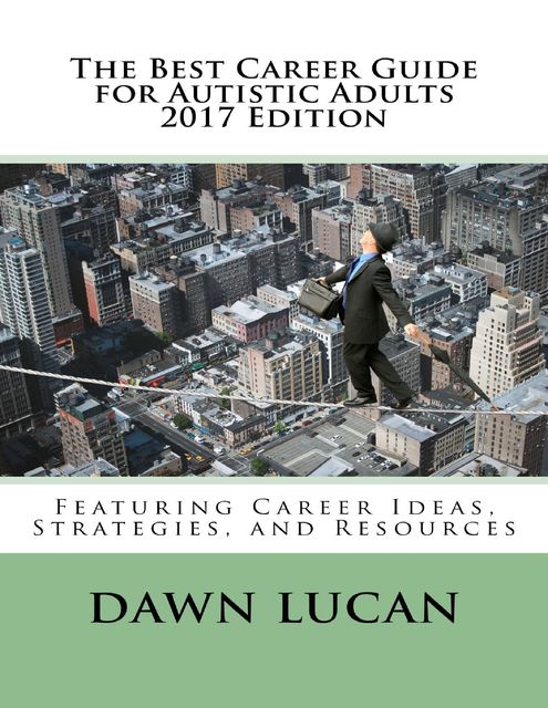 The Best Career Guide for Autistic Adults 2017: Featuring Career Ideas, Strategies, and Resources, Dawn Lucan