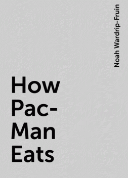 How Pac-Man Eats, Noah Wardrip-Fruin