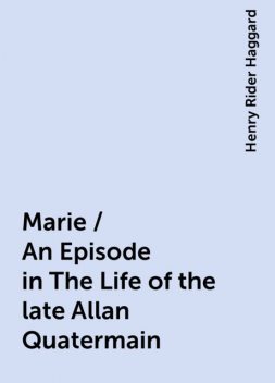 Marie / An Episode in The Life of the late Allan Quatermain, Henry Rider Haggard