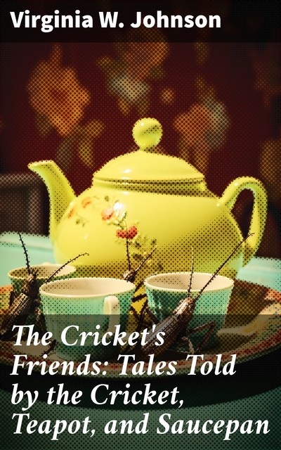The Cricket's Friends: Tales Told by the Cricket, Teapot, and Saucepan, Virginia W. Johnson