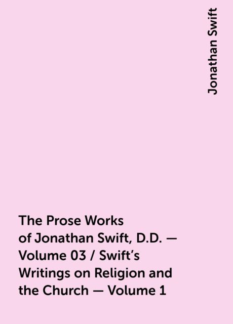 The Prose Works of Jonathan Swift, D.D. — Volume 03 / Swift's Writings on Religion and the Church — Volume 1, Jonathan Swift