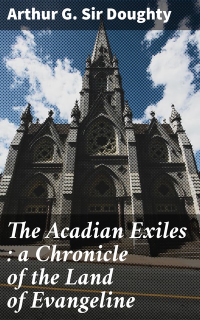 The Acadian Exiles : a Chronicle of the Land of Evangeline, Sir Arthur G.Doughty