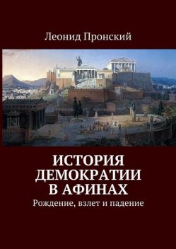 История демократии в Афинах. Рождение, взлет и падение, Леонид Пронский