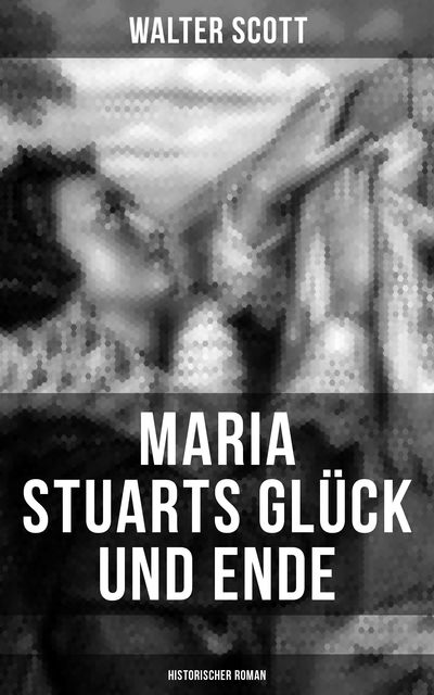 Maria Stuarts Glück und Ende: Historischer Roman, Walter Scott