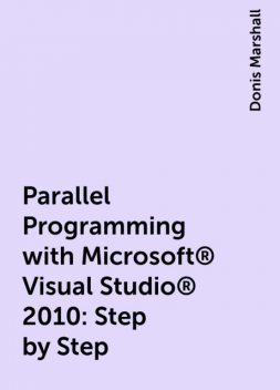 Parallel Programming with Microsoft® Visual Studio® 2010: Step by Step, Donis Marshall