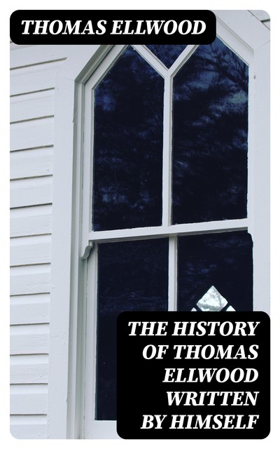 The History of Thomas Ellwood Written By Himself, Thomas Ellwood