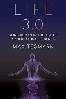 Life 3.0: Being Human in the Age of Artificial Intelligence, Max Tegmark