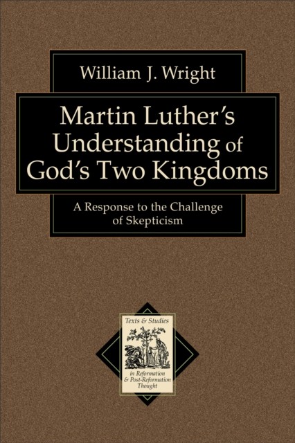 Martin Luther's Understanding of God's Two Kingdoms (Texts and Studies in Reformation and Post-Reformation Thought), William Wright