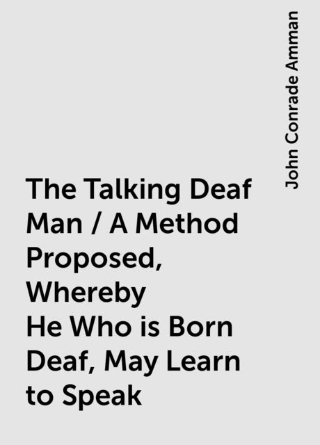 The Talking Deaf Man / A Method Proposed, Whereby He Who is Born Deaf, May Learn to Speak, John Conrade Amman