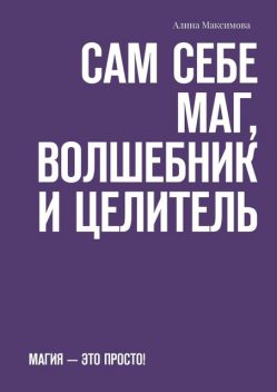 Сам себе Маг, Волшебник и Целитель. Магия — это просто, Алина Максимова