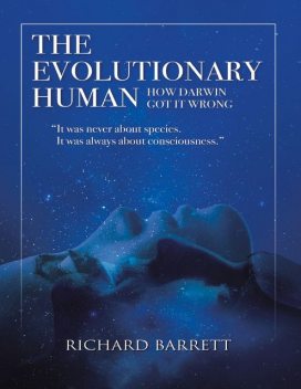 The Evolutionary Human: How Darwin Got It Wrong: It Was Never About Species, It Was Always About Consciousness, Richard Barrett