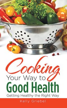 Cooking Your Way to Good Health: Getting Healthy the Right Way, Kelly Griebel